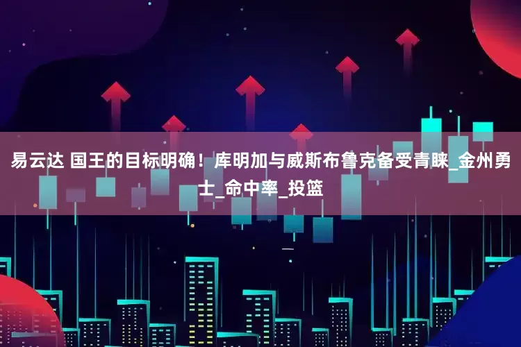 易云达 国王的目标明确！库明加与威斯布鲁克备受青睐_金州勇士_命中率_投篮