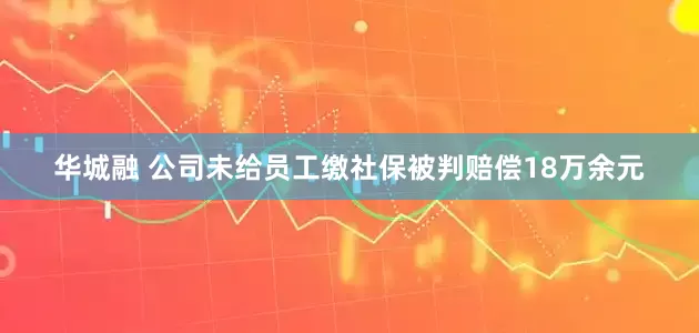 华城融 公司未给员工缴社保被判赔偿18万余元