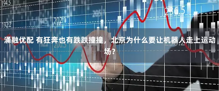 涌融优配 有狂奔也有跌跌撞撞，北京为什么要让机器人走上运动场？