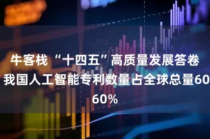 牛客栈 “十四五”高质量发展答卷丨我国人工智能专利数量占全球总量60%