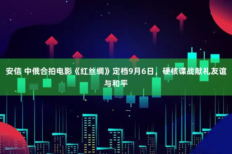安信 中俄合拍电影《红丝绸》定档9月6日，硬核谍战献礼友谊与和平