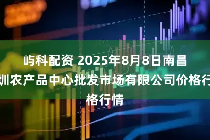 屿科配资 2025年8月8日南昌深圳农产品中心批发市场有限公司价格行情