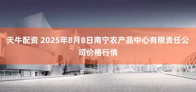 天牛配资 2025年8月8日南宁农产品中心有限责任公司价格行情