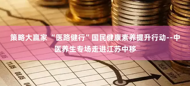 策略大赢家 “医路健行”国民健康素养提升行动--中医养生专场走进江苏中移