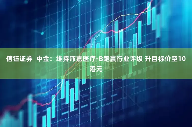 信钰证券  中金：维持沛嘉医疗-B跑赢行业评级 升目标价至10港元