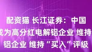 配资猫 长江证券：中国宏桥最先成为高分红电解铝企业 维持“买入”评级