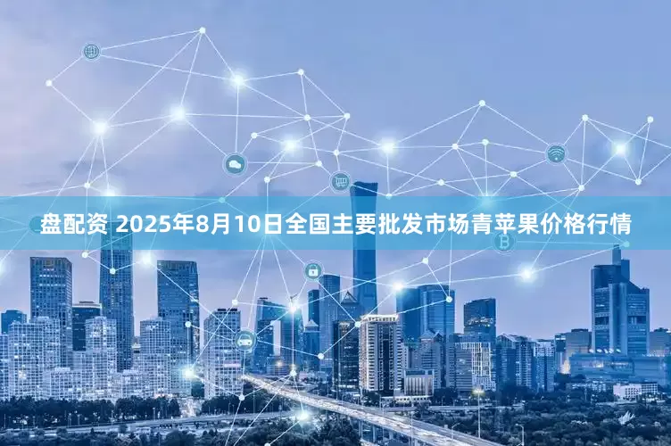 盘配资 2025年8月10日全国主要批发市场青苹果价格行情