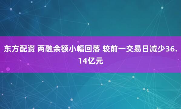 东方配资 两融余额小幅回落 较前一交易日减少36.14亿元