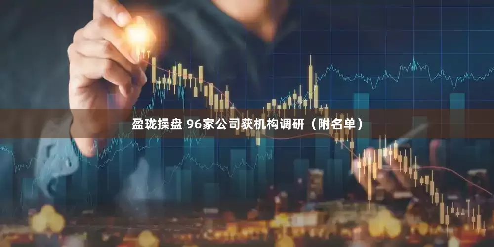 盈珑操盘 96家公司获机构调研（附名单）