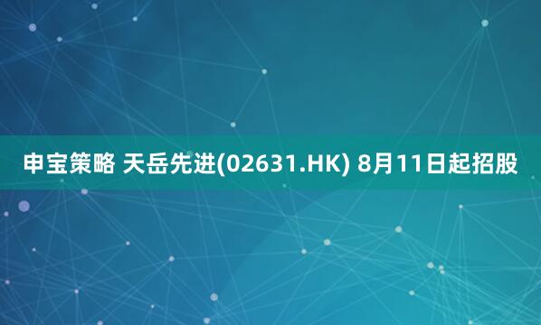 申宝策略 天岳先进(02631.HK) 8月11日起招股