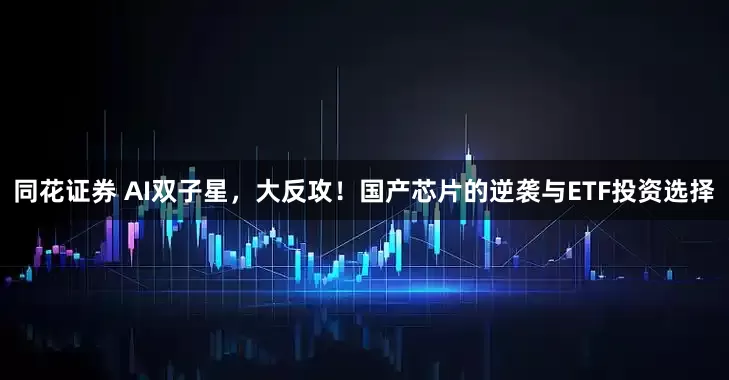同花证券 AI双子星，大反攻！国产芯片的逆袭与ETF投资选择