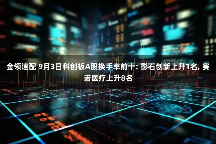 金领速配 9月3日科创板A股换手率前十: 影石创新上升1名, 赛诺医疗上升8名