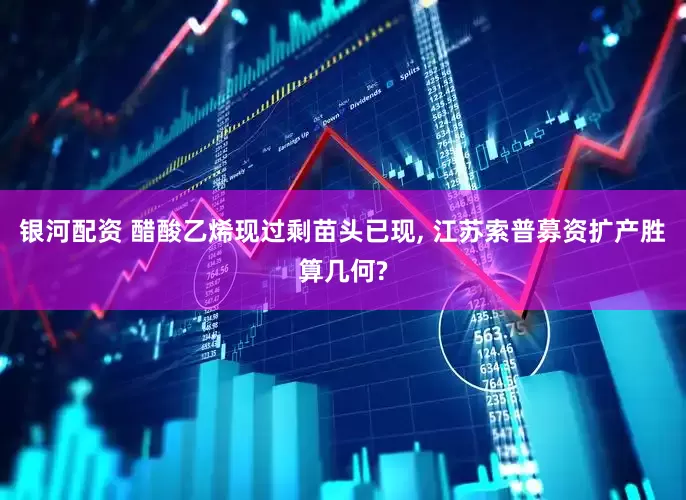 银河配资 醋酸乙烯现过剩苗头已现, 江苏索普募资扩产胜算几何?