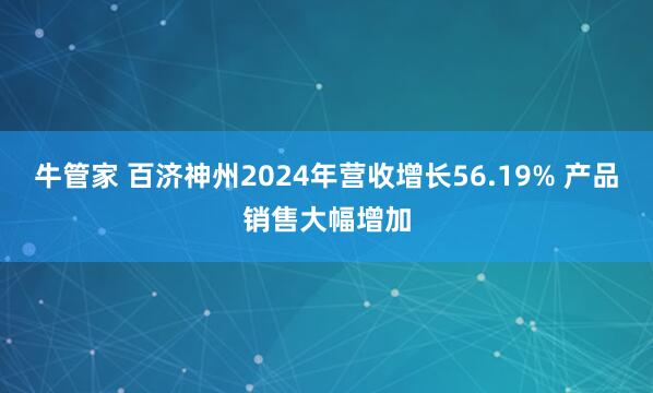 牛管家 百济神州2024年营收增长56.19% 产品销售大幅增加