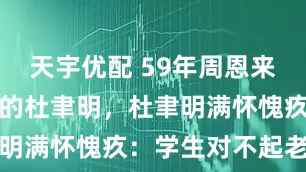 天宇优配 59年周恩来接见被特赦的杜聿明，杜聿明满怀愧疚：学生对不起老师