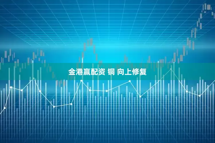 金港赢配资 铜 向上修复