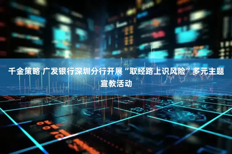 千金策略 广发银行深圳分行开展“取经路上识风险”多元主题宣教活动