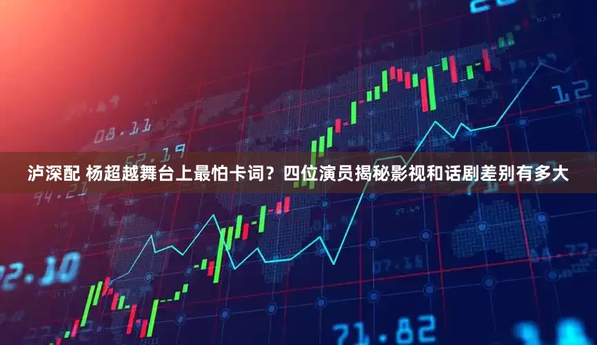 泸深配 杨超越舞台上最怕卡词?四位演员揭秘影视和话剧差别有多大