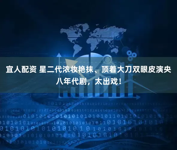 宜人配资 星二代浓妆艳抹、顶着大刀双眼皮演央八年代剧，太出戏！