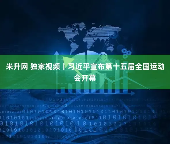 米升网 独家视频丨习近平宣布第十五届全国运动会开幕