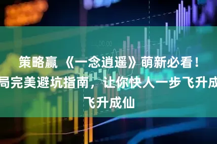 策略赢 《一念逍遥》萌新必看！开局完美避坑指南，让你快人一步飞升成仙