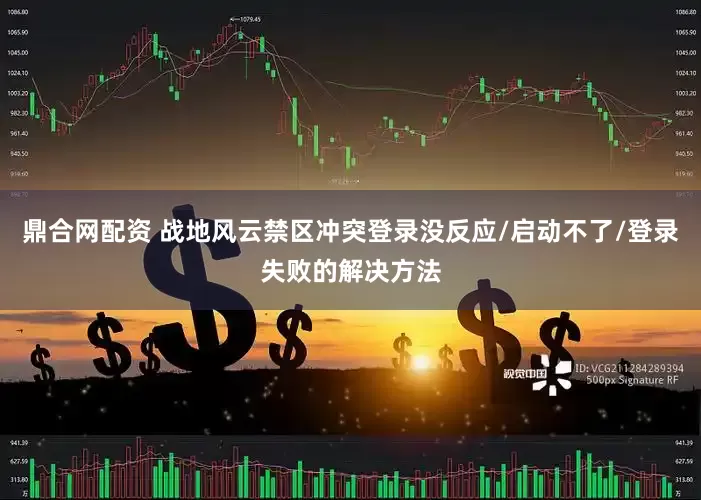 鼎合网配资 战地风云禁区冲突登录没反应/启动不了/登录失败的解决方法