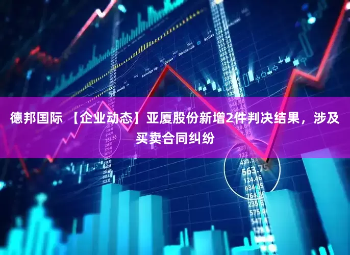 德邦国际 【企业动态】亚厦股份新增2件判决结果，涉及买卖合同纠纷