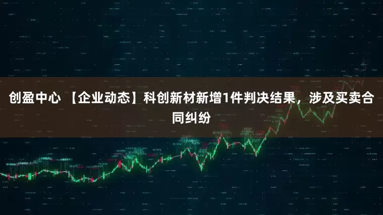 创盈中心 【企业动态】科创新材新增1件判决结果，涉及买卖合同纠纷