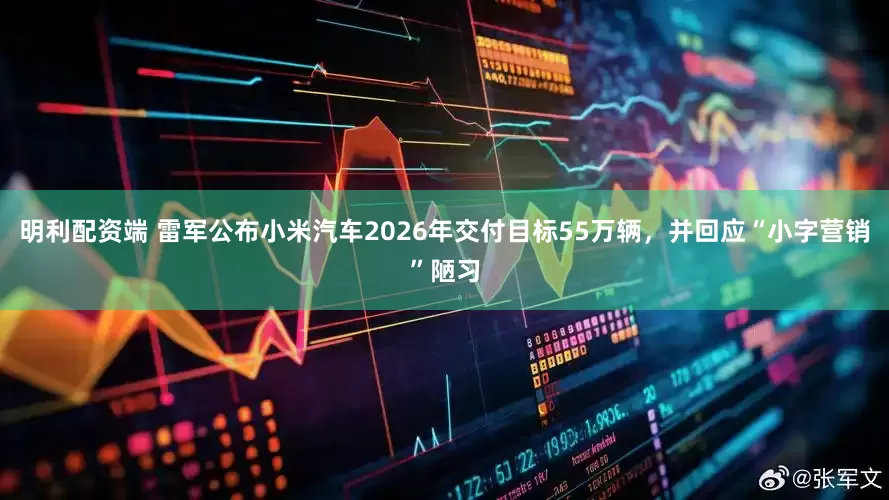 明利配资端 雷军公布小米汽车2026年交付目标55万辆，并回应“小字营销”陋习
