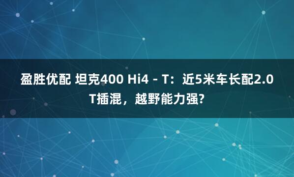 盈胜优配 坦克400 Hi4 - T：近5米车长配2.0T插混，越野能力强?