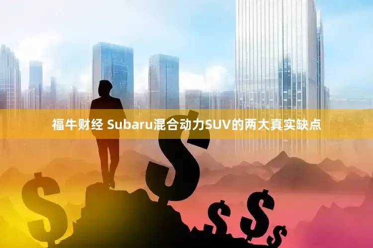 福牛财经 Subaru混合动力SUV的两大真实缺点