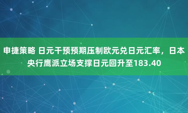 申捷策略 日元干预预期压制欧元兑日元汇率，日本央行鹰派立场支撑日元回升至183.40
