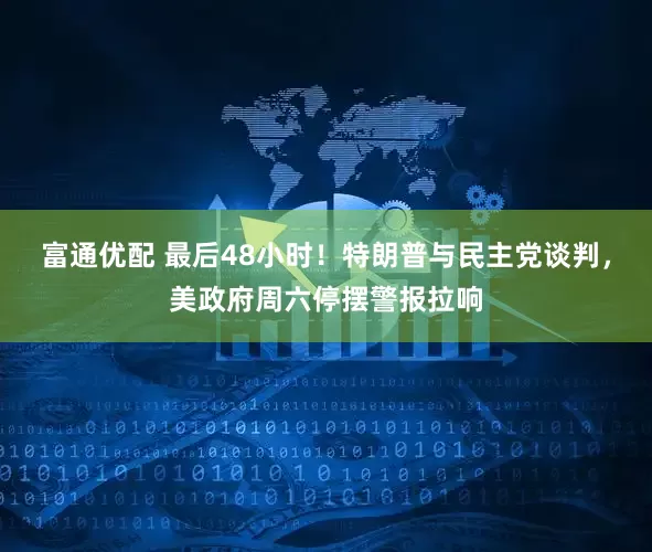 富通优配 最后48小时！特朗普与民主党谈判，美政府周六停摆警报拉响