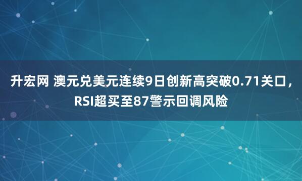 升宏网 澳元兑美元连续9日创新高突破0.71关口，RSI超买至87警示回调风险