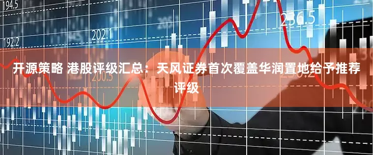开源策略 港股评级汇总：天风证券首次覆盖华润置地给予推荐评级