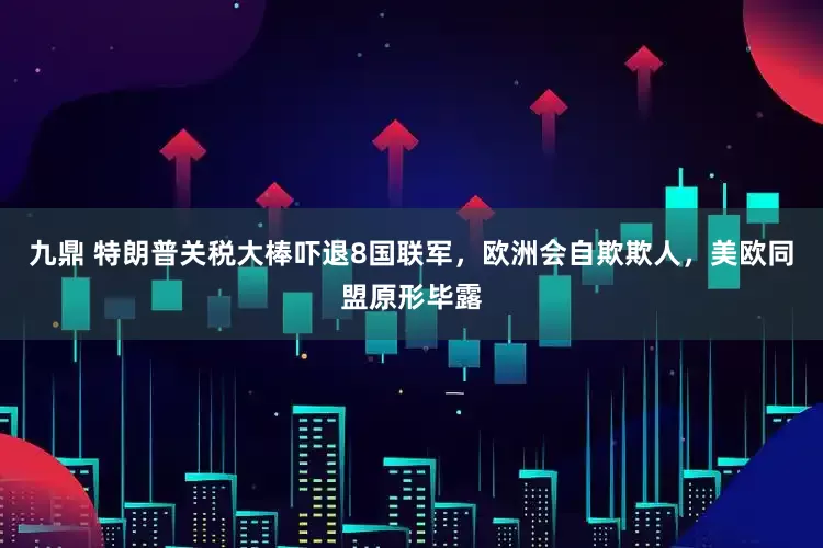 九鼎 特朗普关税大棒吓退8国联军，欧洲会自欺欺人，美欧同盟原形毕露