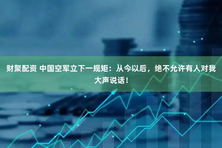 财聚配资 中国空军立下一规矩：从今以后，绝不允许有人对我大声说话！