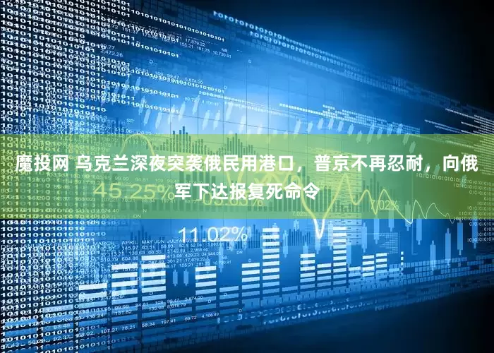 魔投网 乌克兰深夜突袭俄民用港口，普京不再忍耐，向俄军下达报复死命令