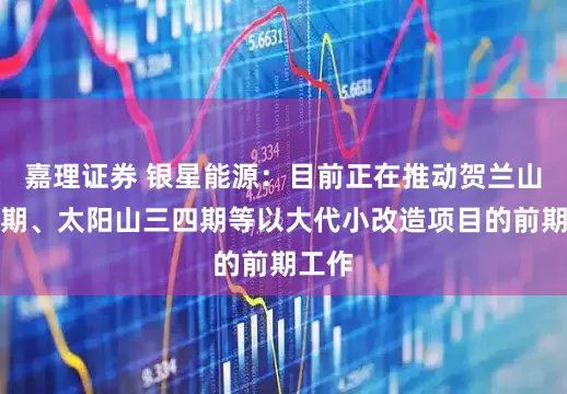 嘉理证券 银星能源：目前正在推动贺兰山四五期、太阳山三四期等以大代小改造项目的前期工作