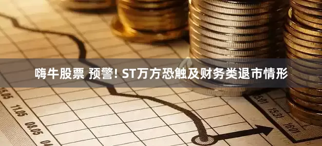 嗨牛股票 预警! ST万方恐触及财务类退市情形