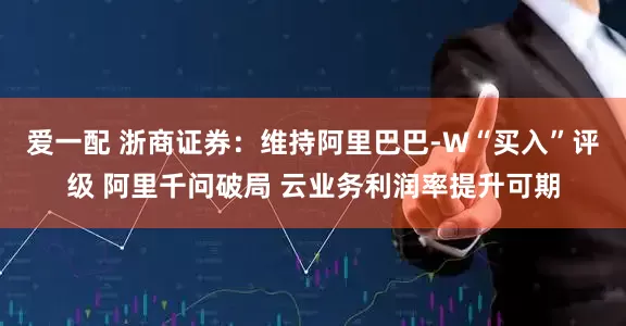 爱一配 浙商证券：维持阿里巴巴-W“买入”评级 阿里千问破局 云业务利润率提升可期