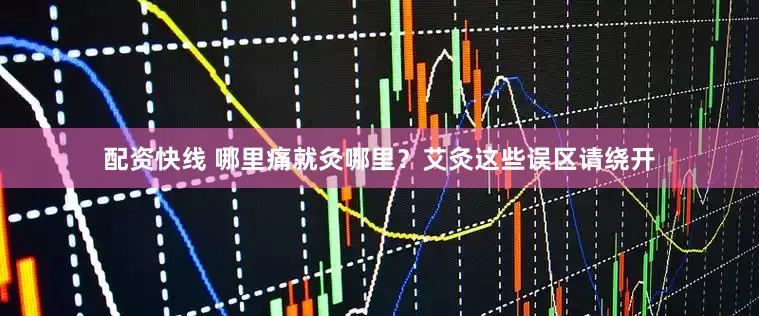 配资快线 哪里痛就灸哪里？艾灸这些误区请绕开