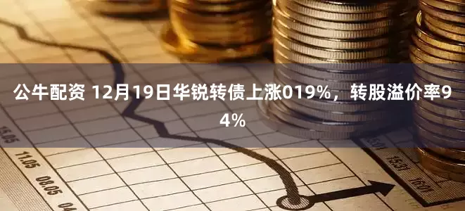公牛配资 12月19日华锐转债上涨019%，转股溢价率94%