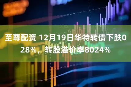 至尊配资 12月19日华特转债下跌028%，转股溢价率8024%