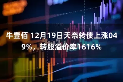 牛壹佰 12月19日天奈转债上涨049%，转股溢价率1616%