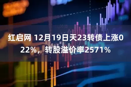 红启网 12月19日天23转债上涨022%，转股溢价率2571%