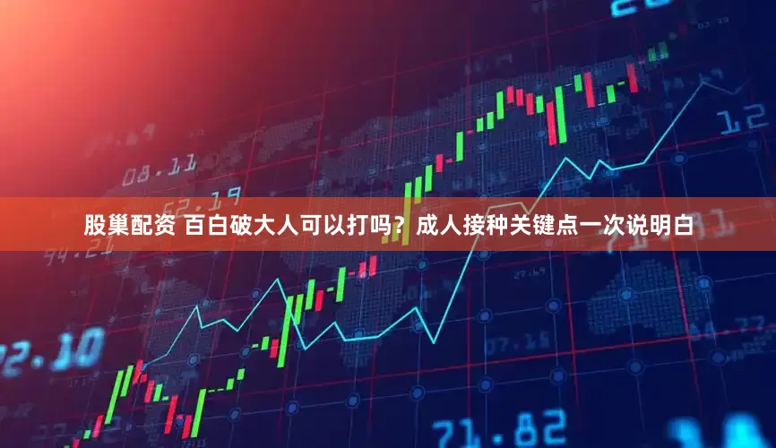 股巢配资 百白破大人可以打吗？成人接种关键点一次说明白
