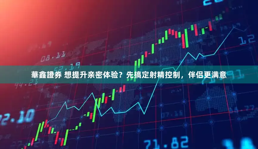 華鑫證券 想提升亲密体验？先搞定射精控制，伴侣更满意