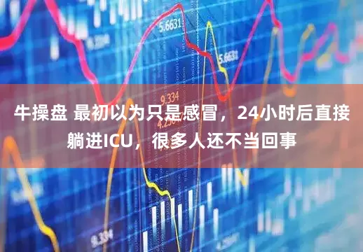 牛操盘 最初以为只是感冒，24小时后直接躺进ICU，很多人还不当回事