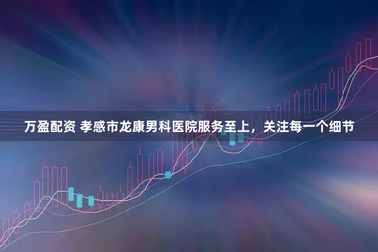 万盈配资 孝感市龙康男科医院服务至上，关注每一个细节